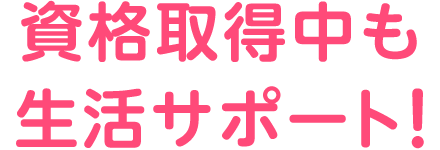 資格取得中も生活サポート！
